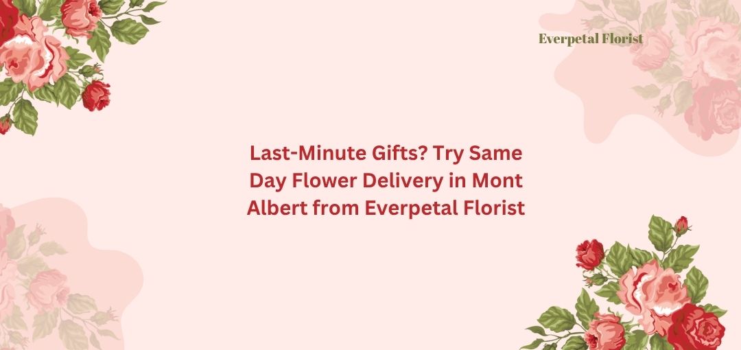 Last-Minute Gifts? Try Same Day Flower Delivery in Mont Albert from Everpetal Florist